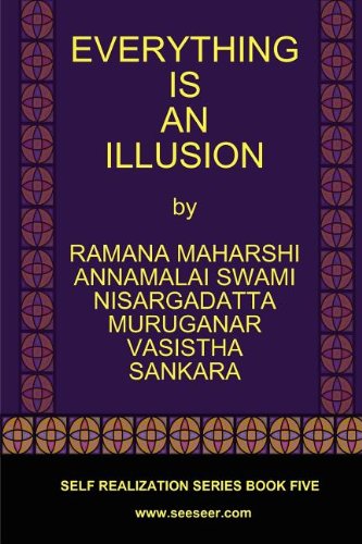 EVERYTHING IS AN ILLUSION
By Ramana Maharshi, Nisargadatta Maharaj, Vasistha, Sankara, Muruganar, Annamalai Swami EVERYTHING IS AN ILLUSION
By Ramana Maharshi, Nisargadatta Maharaj, Vasistha, Sankara, Muruganar, Annamalai Swami