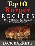 Top 10 Burger Recipes: How to Make the Best Gourmet Homemade Burgers (Top 10 Recipe Books)
