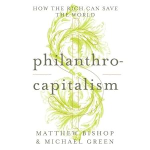 Philanthrocapitalism: How the Rich Can Save the World by Matthew Bishop and Michael Green