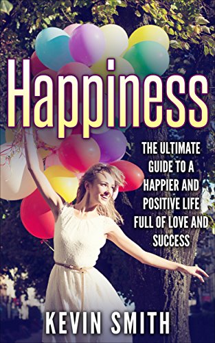 Happiness:  The Ultimate Guide to a Happier and Positive Life Full of Love and Success (Happiness Advantage, Happiness Track, Happy Life, Happiness Project, Self Love, Positive Life, Depression)
