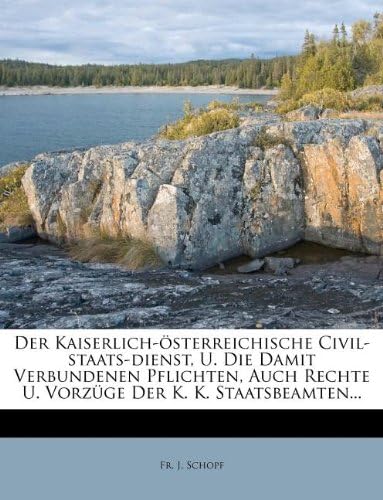 Der Kaiserlich-österreichische Civil-staats-dienst, U. Die Damit Verbundenen Pflichten, Auch Rechte U. Vorzüge Der K. K. Staatsbeamten... (German Edition)