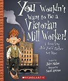 You Wouldn't Want to Be a Victorian Mill Worker!: A Grueling Job You'd Rather Not Have