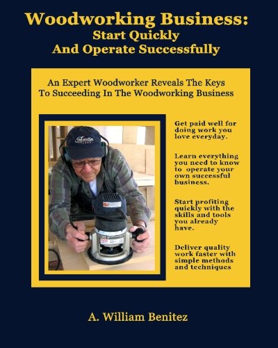 Woodworking Business: Start Quickly and Operate Successfully: An Expert Woodworker Reveals The Keys To Succeeding In The Woodworking Business Woodworking Business: Start Quickly and Operate Successfully: An Expert Woodworker Reveals The Keys To Succeeding In The Woodworking Business