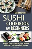 Sushi Cookbook For Beginners: A Simple Guide To Making Sushi At Home With Over 70 Delicious Sushi Recipes