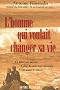 L'homme qui voulait changer sa vie : Ce livre est un cri. Celui de tout �tre humain. C'est aussi le v�tre.