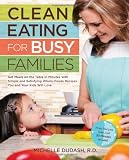 Clean Eating for Busy Families: Get Meals on the Table in Minutes with Simple and Satisfying Whole-Foods Recipes You and Your Kids Will Love-Most Recipes Take Just 30 Minutes or Less!