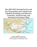 The 2007-2012 Outlook for Eye and Ear Preparations and Contact Lens Solutions Excluding Anti-Infective Corticoids, Antibacterials, and Antiseptics in Greater China