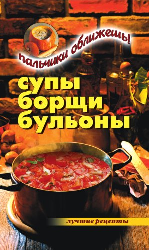 Супы, борщи, бульоны. Пальчики оближешь! (Russian Edition)