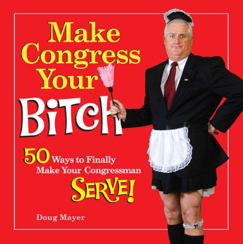 Make Congress Your Bitch: 50 Ways to Finally Make Your Congressman Serve!