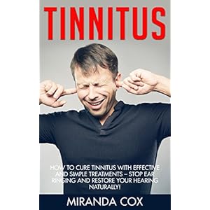 Tinnitus: How To Cure Tinnitus With Effective And Simple Treatments - Stop Ear Ringing And Restore Your Hearing Naturally! (tinnitus miracle, tinnitus