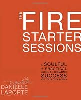 The Fire Starter Sessions: A Soulful + Practical Guide to Creating Success on Your Own Terms