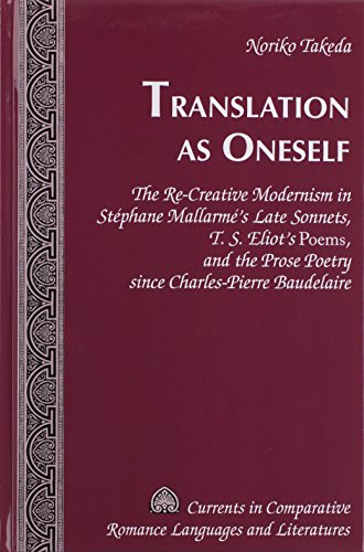 Translation as Oneself: The Re-Creative Modernism in Stéphane Mallarmé's Late Sonnets, T. S. Eliot's Poems, and the Prose Poetry since Charles-Pierre ... Romance Languages and Literatures)