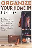 Organize Your Home in Five Days: Easy Hacks to Declutter Your Space, Create a Positive Environment & Get Inspiration Back to Your Life (DIY Hacks & Home Organization)