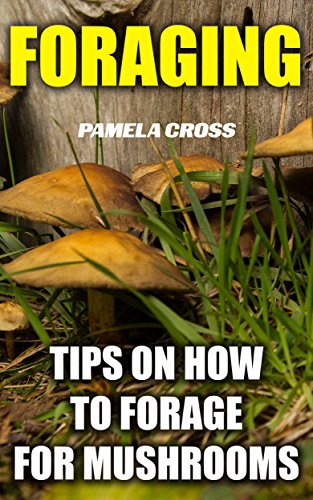 Foraging: Tips On How to Forage for Mushrooms: (Foraging For Beginners, Edible Plants, Medicinal Herbs,Herbal Remedies,Wildcrafting, How to Forage the ... survival skills, mushrooms, wild mushrooms)
