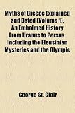 Myths of Greece Explained and Dated (Volume 1); An Embalmed History From Uranus to Persus: Including the Eleusinian Mysteries and the Olympic