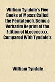 William Tyndales Five Books of Moses Called the Pentateuch, Being a Verbatim Reprint of the Edition of M.ccccc.xxx. Compared With Tyndales