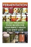 Fermentation 25 Easy Fermented Food Recipes For Your Perfect Health And Shiny Look: (fermentation, healthy recipe book) (fermentation for beginners)