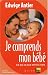 Je comprends mon b�b� : Ce qui se joue entre 0 et 3 ans
