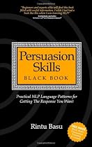 Persuasion Skills Black Book: Practical NLP Language Patterns for Getting The Response You Want