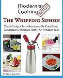 Modernist Cooking Made Easy: The Whipping Siphon: Create Unique Taste Sensations By Combining Modernist Techniques With This Versatile Tool