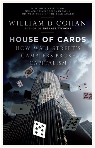 House of Cards: How Wall Street's Gamblers Broke Capitalism: The Fall of Bear Stearns and the Collapse of the Global Market by William D. Cohan