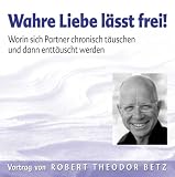 Wahre Liebe l�sst frei. Worin sich Partner chronisch t�uschen und dann entt�uscht werden - Robert T. Betz