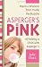 Asperger's in Pink: Pearls of Wisdom from inside the Bubble of Raising a Child with Asperger's
