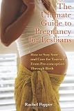 The Ultimate Guide to Pregnancy for Lesbians: How to Stay Sane and Care for Yourself from Pre-conception Through Birth