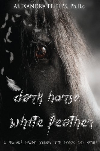 Dark Horse, White Feather:: A Shaman's Healing Journey With Horses and Nature