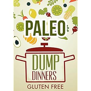 Whole Food: Paleo Diet Dump Dinners-Grain Free Dairy Free Meals In One Pot