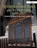 The Netherlandish image after iconoclasm, 1566-1672 : material religion in the Dutch Golden Age