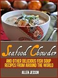 Seafood Chowder, Clam Chowder and other delicious fish soup recipes from around the world (The Soup Collection)