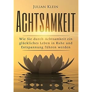 Achtsamkeit: Wie Sie durch Achtsamkeit ein glückliches Leben in Ruhe und Entspannung führen werden