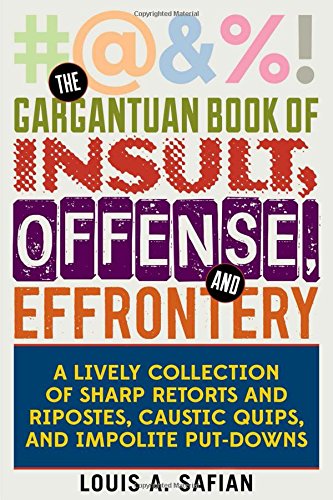 The Gargantuan Book of Insult, Offense, and Effrontery: Sharp Retorts, Ripostes, Caustic Quips, and Impolite Put-Downs