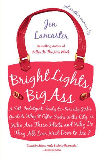 Bright Lights, Big Ass: A Self-Indulgent, Surly, Ex-Sorority Girl's Guide to Why it Often Sucks in the City, or Who are These Idiots and Why Do They All Live Next Door to Me?