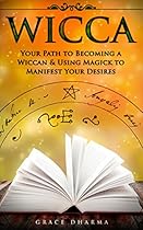 WICCA: Your Path to Becoming Wiccan & Using Magick to Manifest Your Desires (Spells, Traditions, Solitary Practitioners, Book of Shadows, Rituals, Witchcraft)