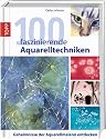100 faszinierende Aquarelltechniken: Geheimnisse der Aquarellmalerei entdecken