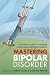 Mastering Bipolar Disorder: An Insider's Guide to Managing Mood Swings and Finding Balance