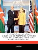 Websters Guide to World Governments: Azerbaijan, Featuring President Ilham Aliyev and Prime Minister Artur Rasizade
