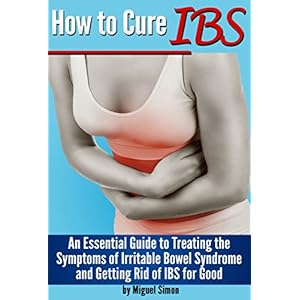 How to Cure IBS: An Essential Guide to Treating the Symptoms of Irritable Bowel Syndrome and Getting Rid of IBS for Good