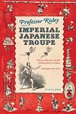Professor Risley and the imperial Japanese troupe : how an American acrobat introduced circus to Japan, and Japan to the West