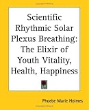 Scientific Rhythmic Solar Plexus Breathing: The Elixir of Youth Vitality, Health, Happiness
