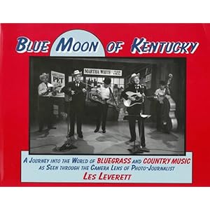 Blue Moon of Kentucky: A Journey into the World of Bluegrass and Country Music As Seen Through the Camera Lens of Photo-Journalist Les Leverett