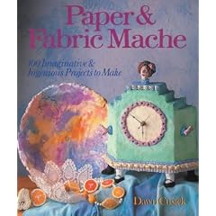 Paper & Fabric Mache: 100 Imaginative & Ingenious Projects to Make