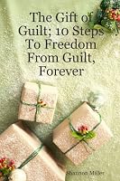The Gift of Guilt; 10 Steps To Freedom From Guilt, Forever