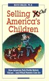 Selling Out America's Children : How America Puts Profits Before Values-- And What Parents Can Do