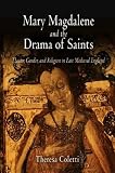 Mary Magdalene And The Drama Of Saints : Theater, Gender, And Religion In Late Medieval England
