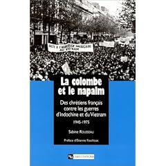 La Colombe et le Napalm : Des chr�tiens fran�ais contre les guerres d'Indochine et du Vietnam, 1945-1975