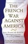 The French War Against America: How a Trusted Ally Betrayed Washington and the Founding Fathers