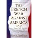 The French War Against America: How a Trusted Ally Betrayed Washington and the Founding Fathers